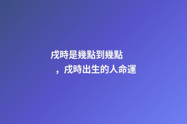 戌時是幾點到幾點，戌時出生的人命運